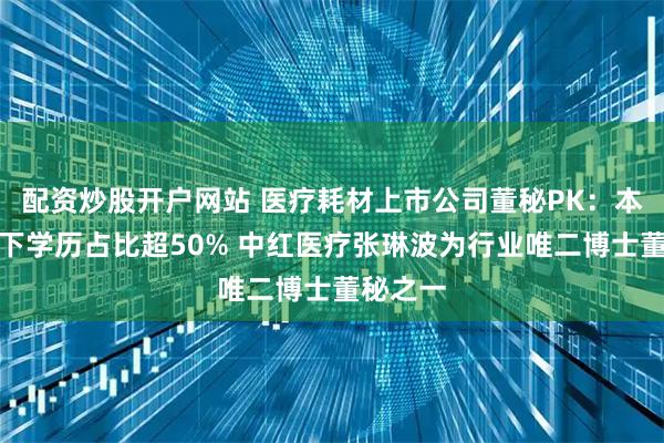 配资炒股开户网站 医疗耗材上市公司董秘PK：本科及以下学历占比超50% 中红医疗张琳波为行业唯二博士董秘之一