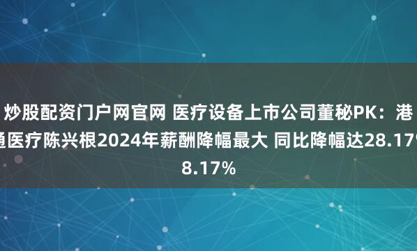 炒股配资门户网官网 医疗设备上市公司董秘PK：港通医疗陈兴根2024年薪酬降幅最大 同比降幅达28.17%