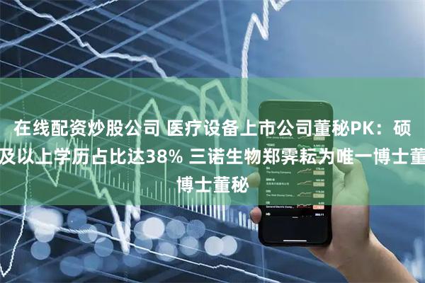 在线配资炒股公司 医疗设备上市公司董秘PK：硕士及以上学历占比达38% 三诺生物郑霁耘为唯一博士董秘