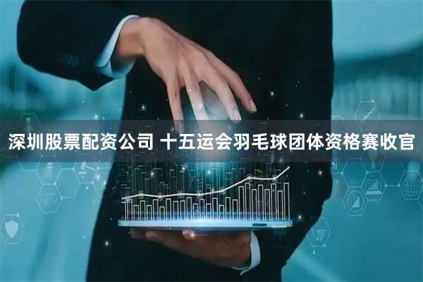 深圳股票配资公司 十五运会羽毛球团体资格赛收官