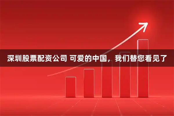 深圳股票配资公司 可爱的中国，我们替您看见了