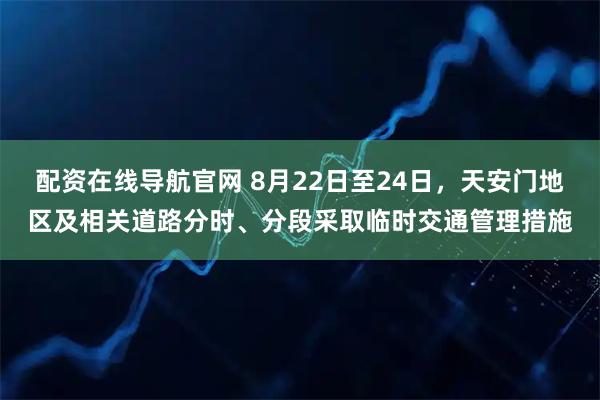 配资在线导航官网 8月22日至24日，天安门地区及相关道路分时、分段采取临时交通管理措施