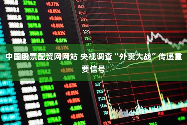 中国股票配资网网站 央视调查“外卖大战”传递重要信号