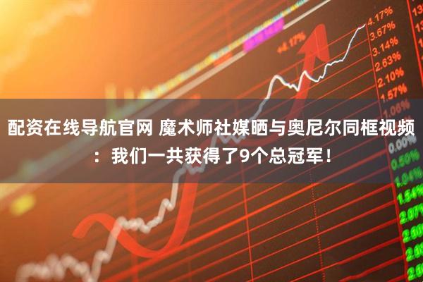 配资在线导航官网 魔术师社媒晒与奥尼尔同框视频：我们一共获得了9个总冠军！