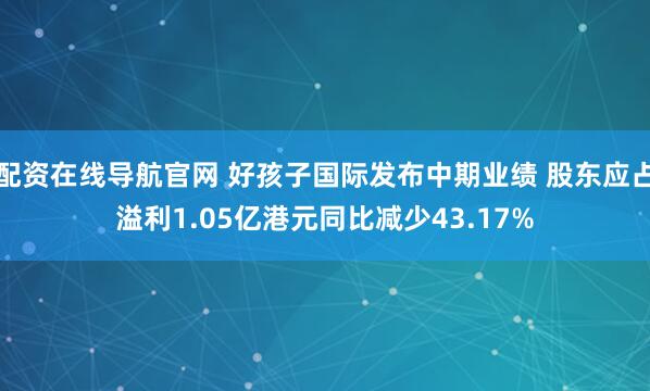 配资在线导航官网 好孩子国际发布中期业绩 股东应占溢利1.05亿港元同比减少43.17%