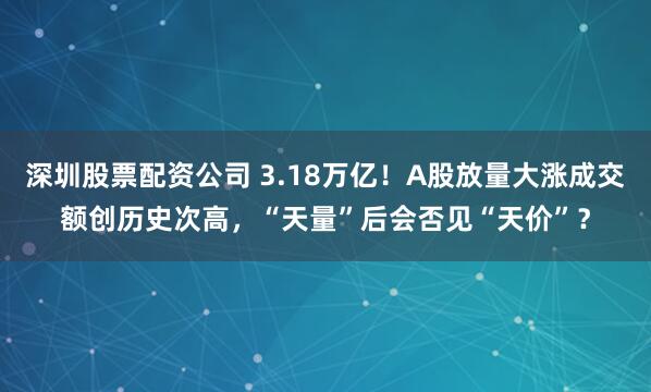深圳股票配资公司 3.18万亿！A股放量大涨成交额创历史次高，“天量”后会否见“天价”？