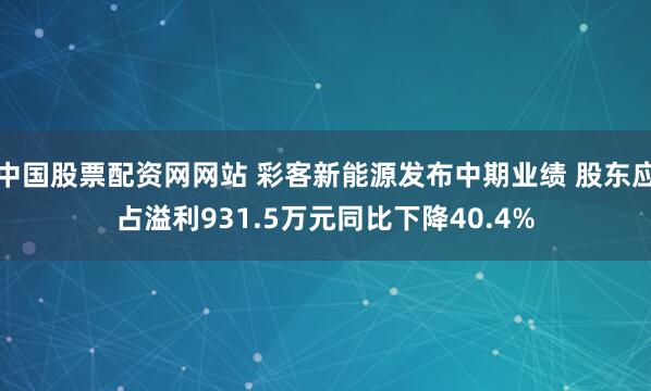 中国股票配资网网站 彩客新能源发布中期业绩 股东应占溢利931.5万元同比下降40.4%