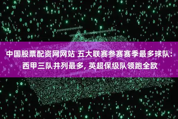 中国股票配资网网站 五大联赛参赛赛季最多球队: 西甲三队并列最多, 英超保级队领跑全欧