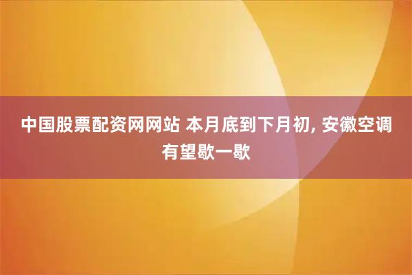 中国股票配资网网站 本月底到下月初, 安徽空调有望歇一歇