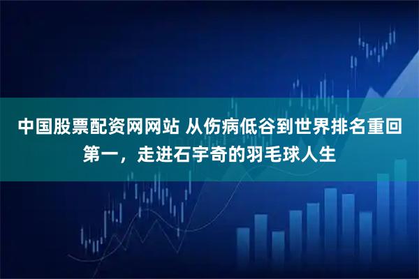 中国股票配资网网站 从伤病低谷到世界排名重回第一，走进石宇奇的羽毛球人生