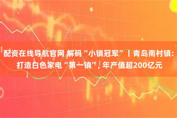 配资在线导航官网 解码“小镇冠军”丨青岛南村镇: 打造白色家电“第一镇”, 年产值超200亿元