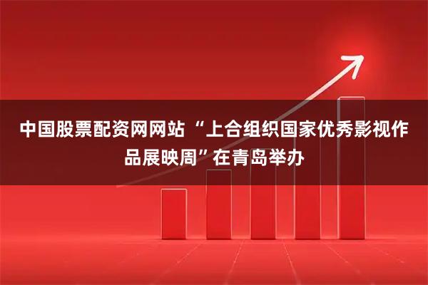 中国股票配资网网站 “上合组织国家优秀影视作品展映周”在青岛举办