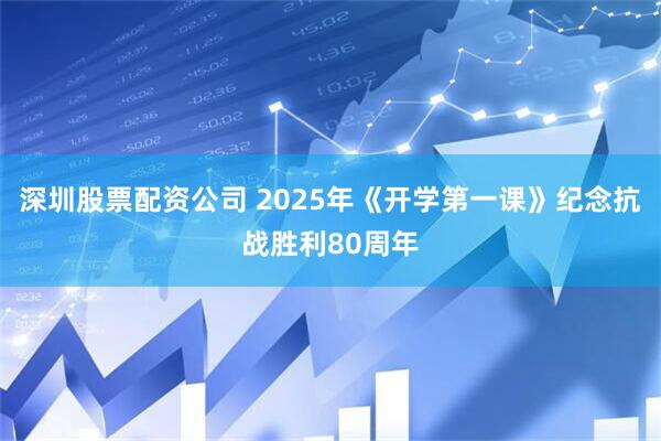 深圳股票配资公司 2025年《开学第一课》纪念抗战胜利80周年