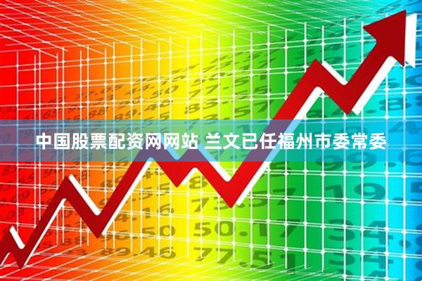 中国股票配资网网站 兰文已任福州市委常委