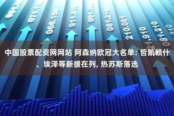 中国股票配资网网站 阿森纳欧冠大名单: 哲凯赖什、埃泽等新援在列, 热苏斯落选