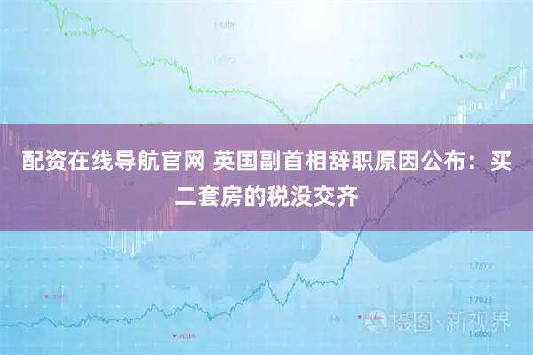 配资在线导航官网 英国副首相辞职原因公布：买二套房的税没交齐