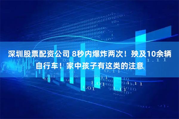 深圳股票配资公司 8秒内爆炸两次！殃及10余辆自行车！家中孩子有这类的注意