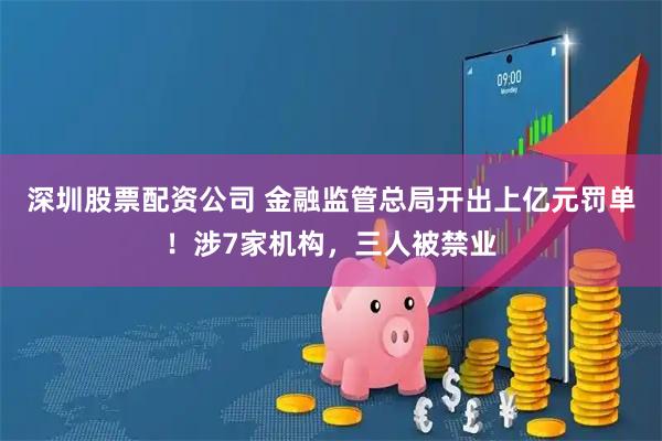 深圳股票配资公司 金融监管总局开出上亿元罚单！涉7家机构，三人被禁业