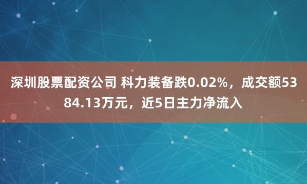 深圳股票配资公司 科力装备跌0.02%，成交额5384.13万元，近5日主力净流入