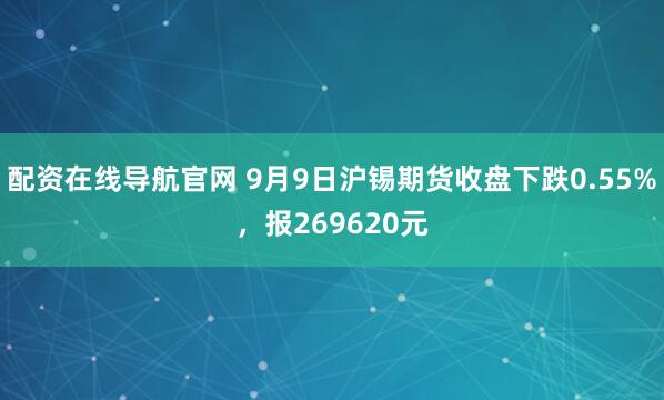 配资在线导航官网 9月9日沪锡期货收盘下跌0.55%，报269620元