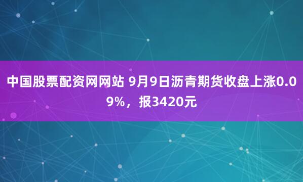 中国股票配资网网站 9月9日沥青期货收盘上涨0.09%，报3420元