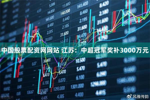 中国股票配资网网站 江苏：中超冠军奖补3000万元
