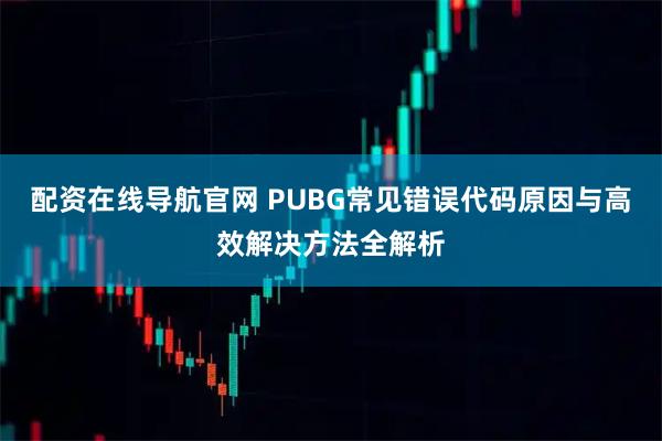 配资在线导航官网 PUBG常见错误代码原因与高效解决方法全解析