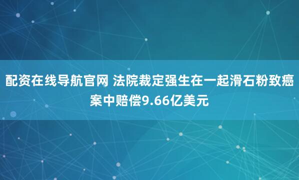 配资在线导航官网 法院裁定强生在一起滑石粉致癌案中赔偿9.66亿美元