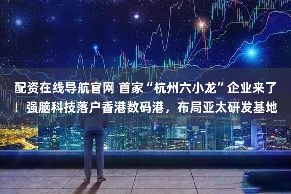 配资在线导航官网 首家“杭州六小龙”企业来了！强脑科技落户香港数码港，布局亚太研发基地