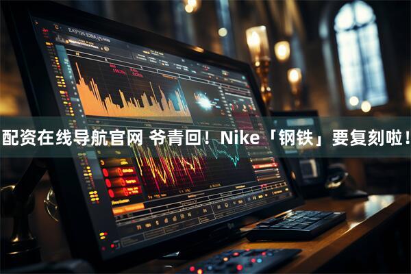 配资在线导航官网 爷青回！Nike「钢铁」要复刻啦！