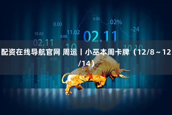 配资在线导航官网 周运丨小巫本周卡牌（12/8～12/14）
