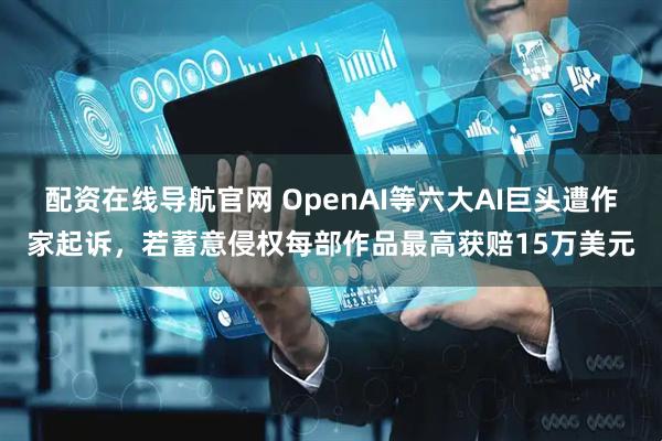 配资在线导航官网 OpenAI等六大AI巨头遭作家起诉，若蓄意侵权每部作品最高获赔15万美元