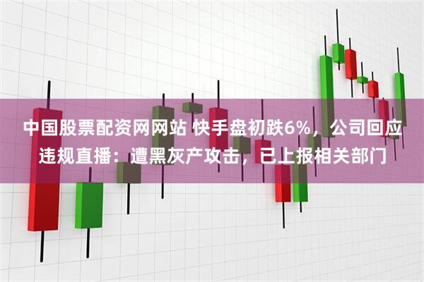 中国股票配资网网站 快手盘初跌6%，公司回应违规直播：遭黑灰产攻击，已上报相关部门
