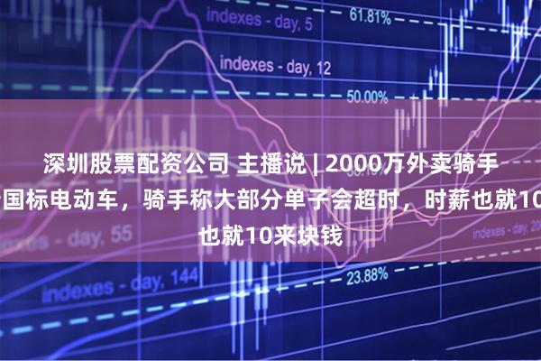 深圳股票配资公司 主播说 | 2000万外卖骑手 困在新国标电动车，骑手称大部分单子会超时，时薪也就10来块钱