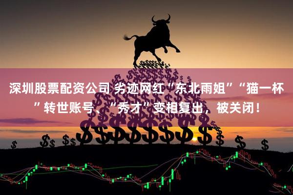 深圳股票配资公司 劣迹网红“东北雨姐”“猫一杯”转世账号、“秀才”变相复出，被关闭！