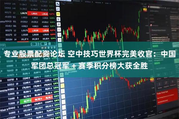 专业股票配资论坛 空中技巧世界杯完美收官：中国军团总冠军 + 赛季积分榜大获全胜