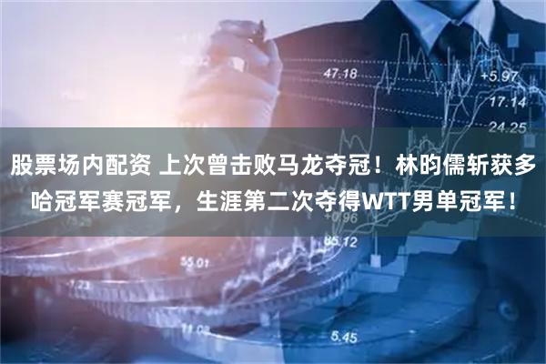 股票场内配资 上次曾击败马龙夺冠！林昀儒斩获多哈冠军赛冠军，生涯第二次夺得WTT男单冠军！