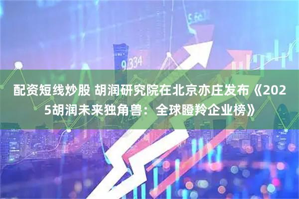 配资短线炒股 胡润研究院在北京亦庄发布《2025胡润未来独角兽：全球瞪羚企业榜》