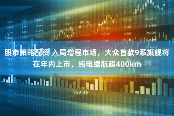 股市策略配资 入局增程市场，大众首款9系旗舰将在年内上市，纯电续航超400km
