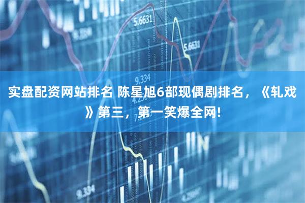 实盘配资网站排名 陈星旭6部现偶剧排名，《轧戏》第三，第一笑爆全网!