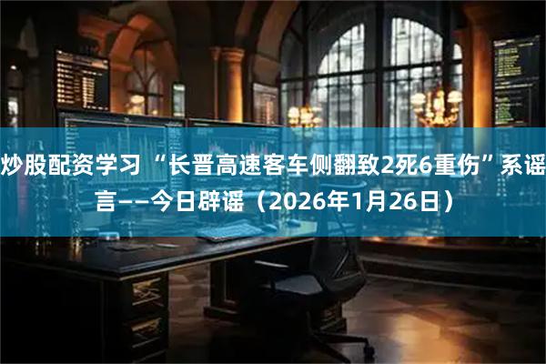 炒股配资学习 “长晋高速客车侧翻致2死6重伤”系谣言——今日辟谣（2026年1月26日）
