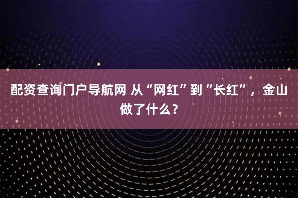 配资查询门户导航网 从“网红”到“长红”，金山做了什么？