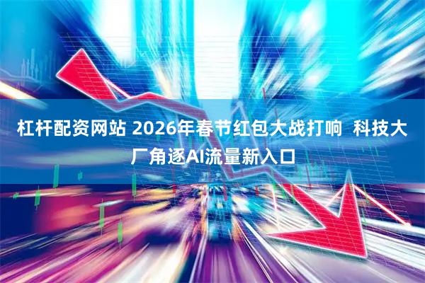 杠杆配资网站 2026年春节红包大战打响  科技大厂角逐AI流量新入口