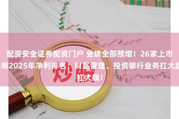 配资安全证券配资门户 业绩全部预增！26家上市券商2025年净利排名，财富管理、投资银行业务扛大旗！