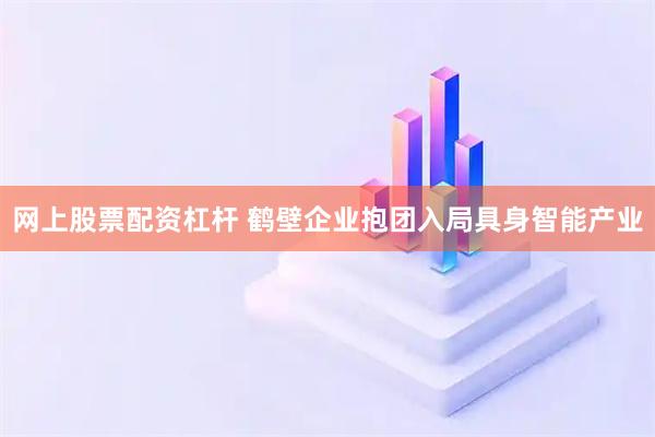 网上股票配资杠杆 鹤壁企业抱团入局具身智能产业