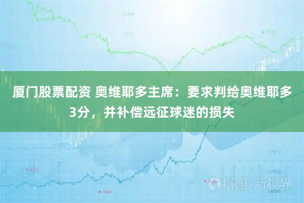 厦门股票配资 奥维耶多主席：要求判给奥维耶多3分，并补偿远征球迷的损失