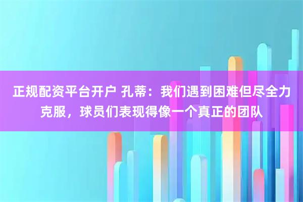 正规配资平台开户 孔蒂：我们遇到困难但尽全力克服，球员们表现得像一个真正的团队