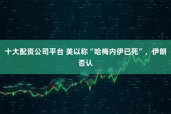 十大配资公司平台 美以称“哈梅内伊已死”，伊朗否认