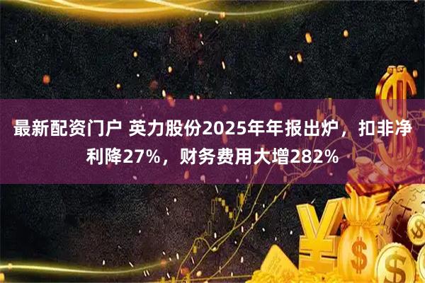 最新配资门户 英力股份2025年年报出炉，扣非净利降27%，财务费用大增282%