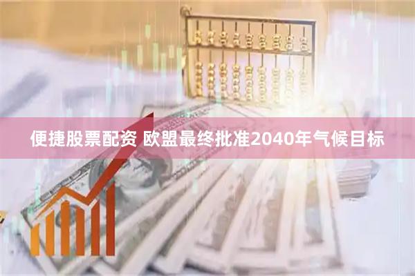 便捷股票配资 欧盟最终批准2040年气候目标
